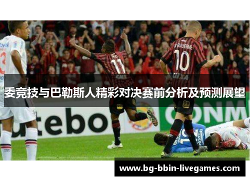 委竞技与巴勒斯人精彩对决赛前分析及预测展望